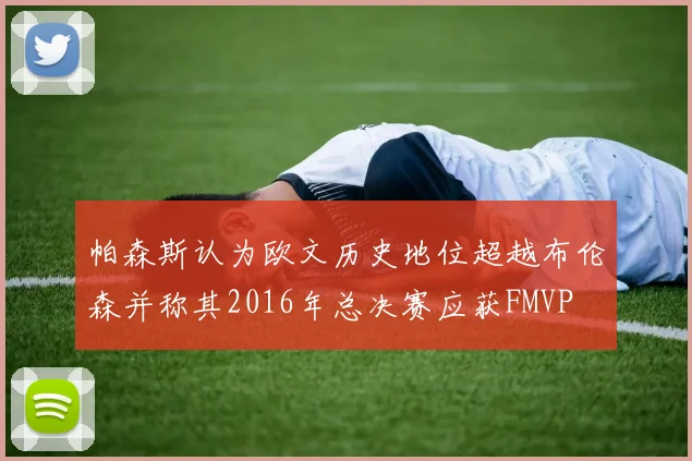 帕森斯认为欧文历史地位超越布伦森并称其2016年总决赛应获FMVP