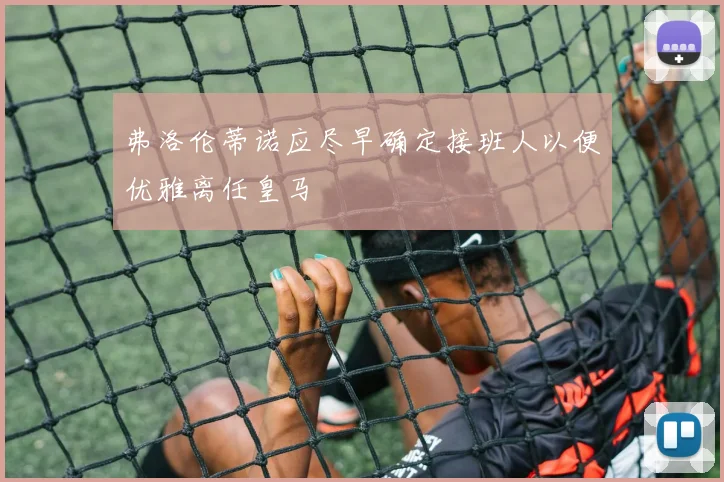 弗洛伦蒂诺应尽早确定接班人以便优雅离任皇马