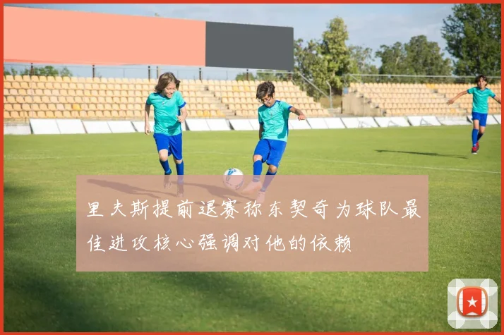 里夫斯提前退赛称东契奇为球队最佳进攻核心强调对他的依赖