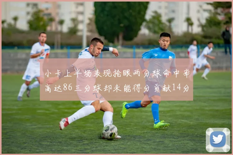 小卡上半场表现抢眼两分球命中率高达86三分球却未能得分贡献14分7板2助1断