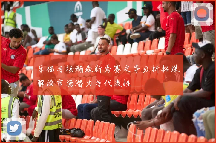 乐福与杨瀚森新秀赛之争分析拓媒解读市场潜力与代表性