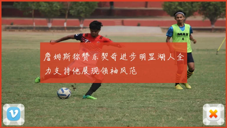 詹姆斯称赞东契奇进步明显湖人全力支持他展现领袖风范