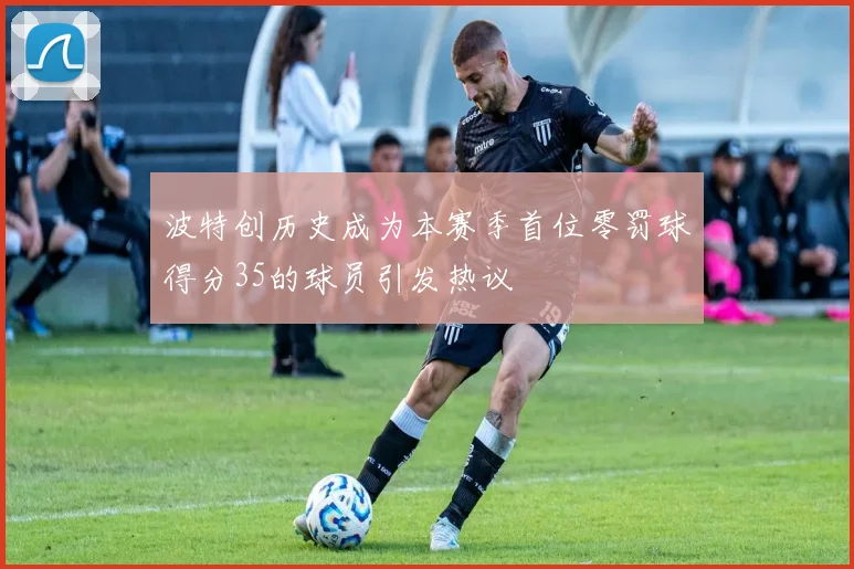 波特创历史成为本赛季首位零罚球得分35的球员引发热议