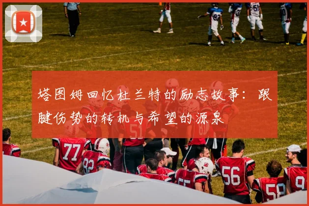 塔图姆回忆杜兰特的励志故事：跟腱伤势的转机与希望的源泉