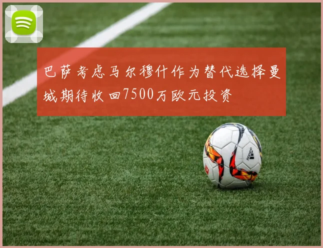 巴萨考虑马尔穆什作为替代选择曼城期待收回7500万欧元投资