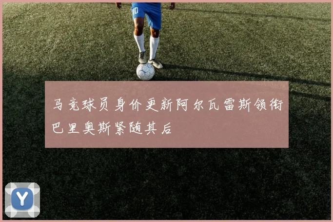马竞球员身价更新阿尔瓦雷斯领衔巴里奥斯紧随其后