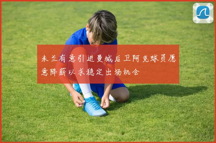 米兰有意引进曼城后卫阿克球员愿意降薪以求稳定出场机会
