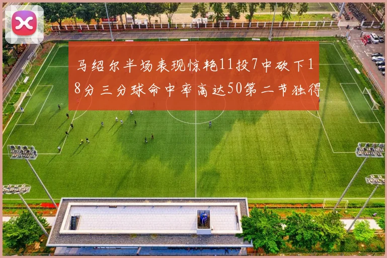 马绍尔半场表现惊艳11投7中砍下18分三分球命中率高达50第二节独得12分
