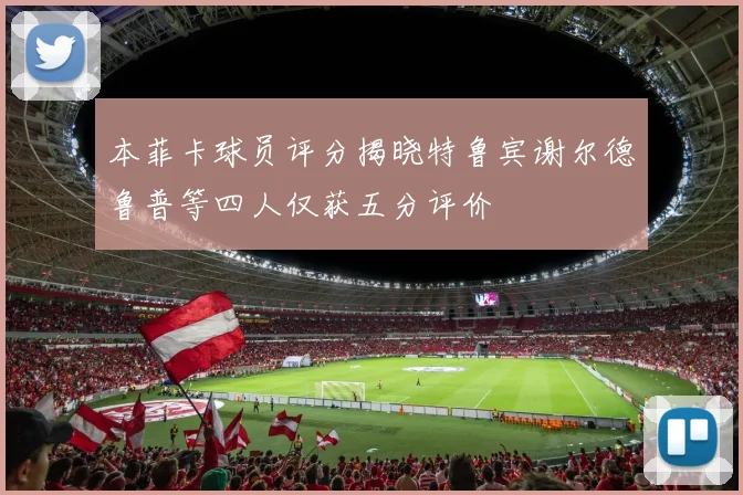 本菲卡球员评分揭晓特鲁宾谢尔德鲁普等四人仅获五分评价