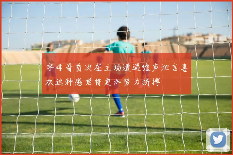 字母哥首次在主场遭遇嘘声坦言喜欢这种感觉将更加努力拼搏