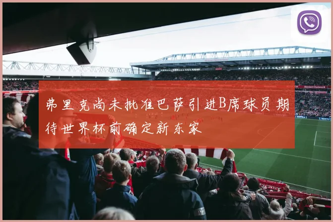 弗里克尚未批准巴萨引进B席球员期待世界杯前确定新东家