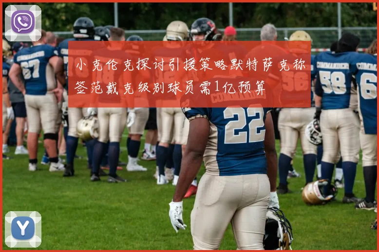 小克伦克探讨引援策略默特萨克称签范戴克级别球员需1亿预算