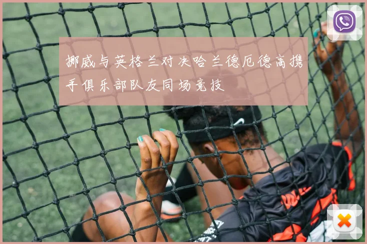 挪威与英格兰对决哈兰德厄德高携手俱乐部队友同场竞技
