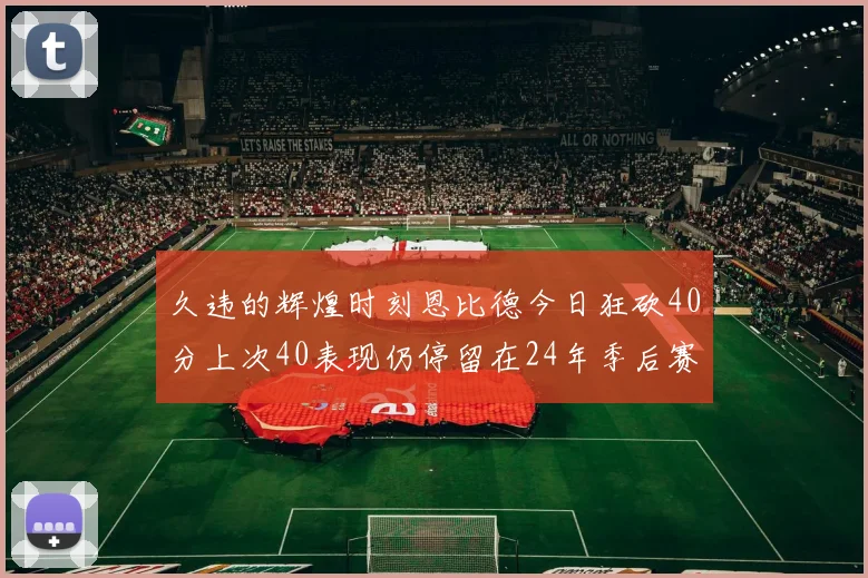 久违的辉煌时刻恩比德今日狂砍40分上次40表现仍停留在24年季后赛