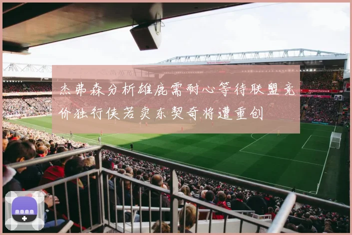 杰弗森分析雄鹿需耐心等待联盟竞价独行侠若卖东契奇将遭重创