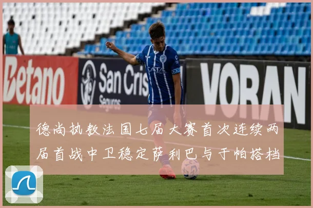 德尚执教法国七届大赛首次连续两届首战中卫稳定萨利巴与于帕搭档