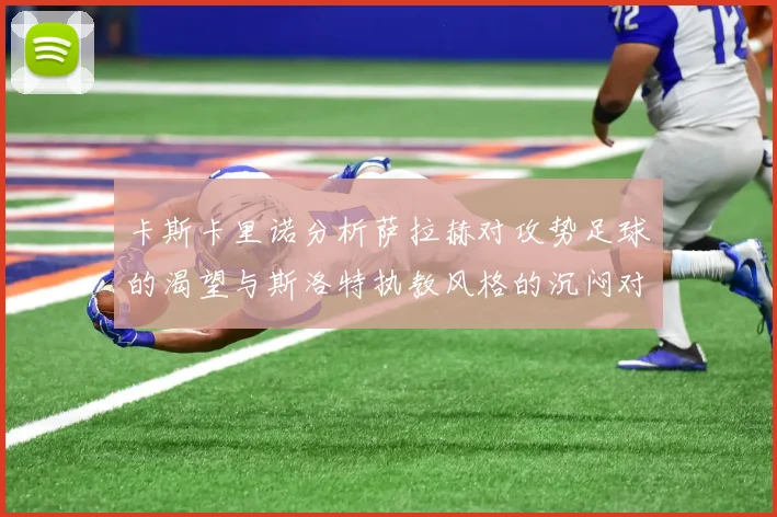 卡斯卡里诺分析萨拉赫对攻势足球的渴望与斯洛特执教风格的沉闷对比