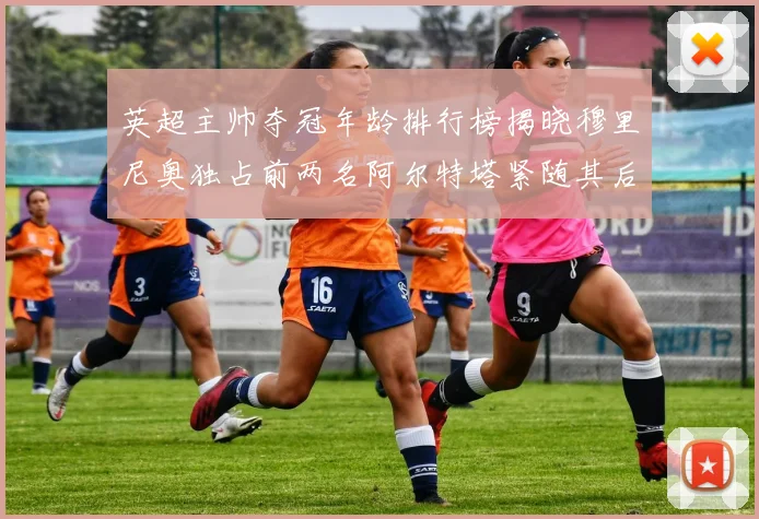 英超主帅夺冠年龄排行榜揭晓穆里尼奥独占前两名阿尔特塔紧随其后