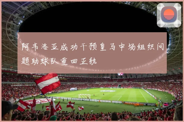 阿韦洛亚成功干预皇马中场组织问题助球队重回正轨